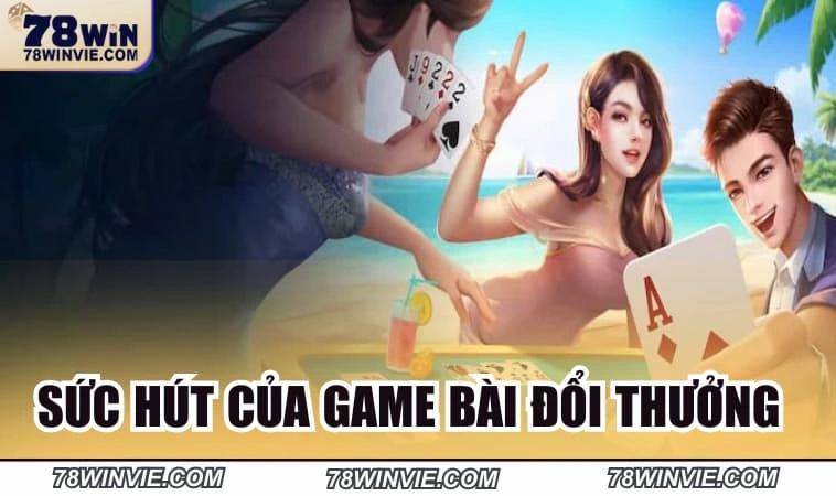 Lý do game bài đổi thưởng thu hút được đông đảo game thủ