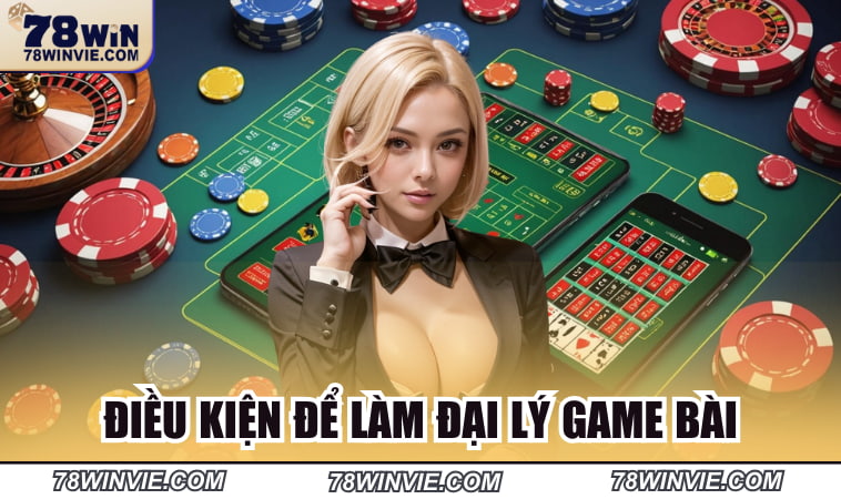 Điều kiện để làm đại lý game bài 78Win