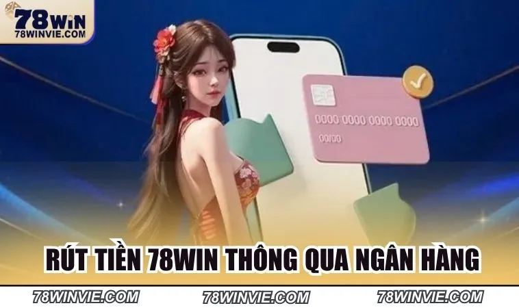 Phương thức rút tiền 78win thông qua ngân hàng phổ biến 